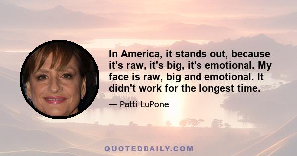 In America, it stands out, because it's raw, it's big, it's emotional. My face is raw, big and emotional. It didn't work for the longest time.