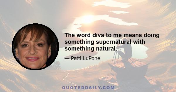 The word diva to me means doing something supernatural with something natural.