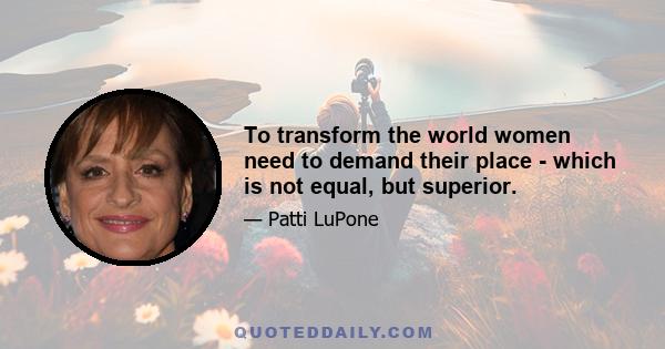 To transform the world women need to demand their place - which is not equal, but superior.