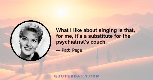 What I like about singing is that, for me, it's a substitute for the psychiatrist's couch.