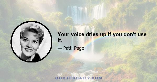 Your voice dries up if you don't use it.