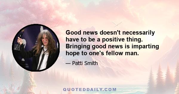 Good news doesn't necessarily have to be a positive thing. Bringing good news is imparting hope to one's fellow man.