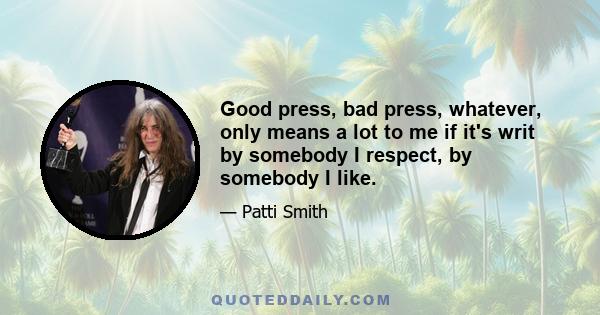 Good press, bad press, whatever, only means a lot to me if it's writ by somebody I respect, by somebody I like.