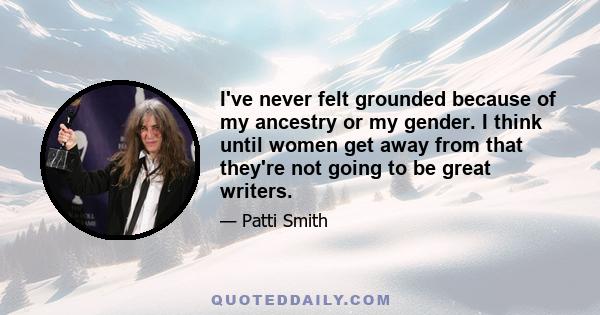 I've never felt grounded because of my ancestry or my gender. I think until women get away from that they're not going to be great writers.