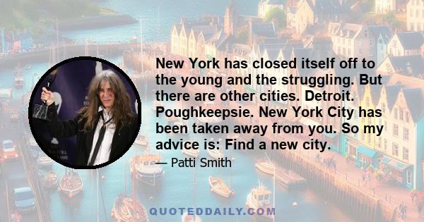 New York has closed itself off to the young and the struggling. But there are other cities. Detroit. Poughkeepsie. New York City has been taken away from you. So my advice is: Find a new city.