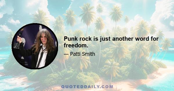 Punk rock is just another word for freedom.