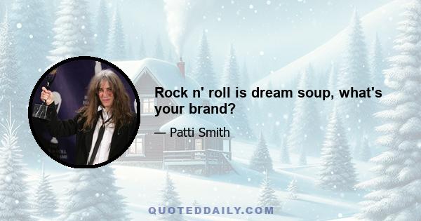 Rock n' roll is dream soup, what's your brand?