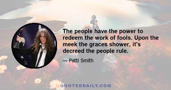 The people have the power to redeem the work of fools. Upon the meek the graces shower, it's decreed the people rule.