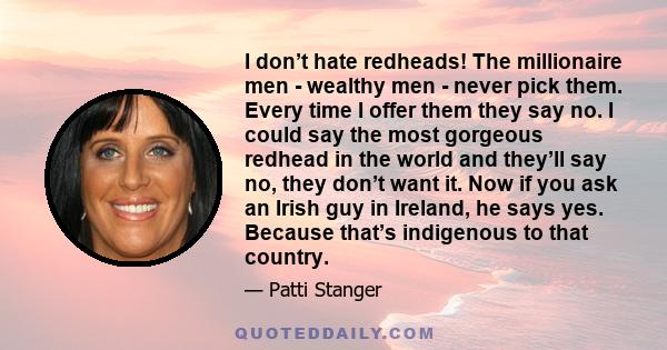 I don’t hate redheads! The millionaire men - wealthy men - never pick them. Every time I offer them they say no. I could say the most gorgeous redhead in the world and they’ll say no, they don’t want it. Now if you ask