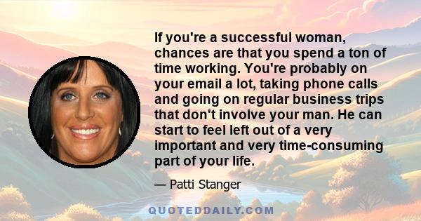 If you're a successful woman, chances are that you spend a ton of time working. You're probably on your email a lot, taking phone calls and going on regular business trips that don't involve your man. He can start to