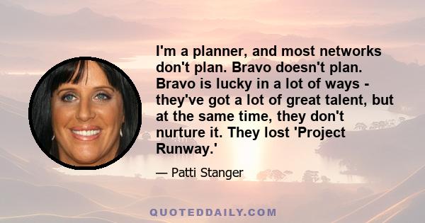 I'm a planner, and most networks don't plan. Bravo doesn't plan. Bravo is lucky in a lot of ways - they've got a lot of great talent, but at the same time, they don't nurture it. They lost 'Project Runway.'