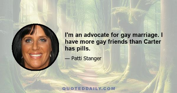 I'm an advocate for gay marriage. I have more gay friends than Carter has pills.