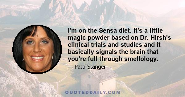 I'm on the Sensa diet. It's a little magic powder based on Dr. Hirsh's clinical trials and studies and it basically signals the brain that you're full through smellology.