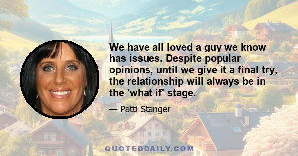 We have all loved a guy we know has issues. Despite popular opinions, until we give it a final try, the relationship will always be in the 'what if' stage.