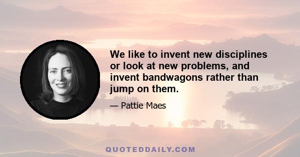 We like to invent new disciplines or look at new problems, and invent bandwagons rather than jump on them.