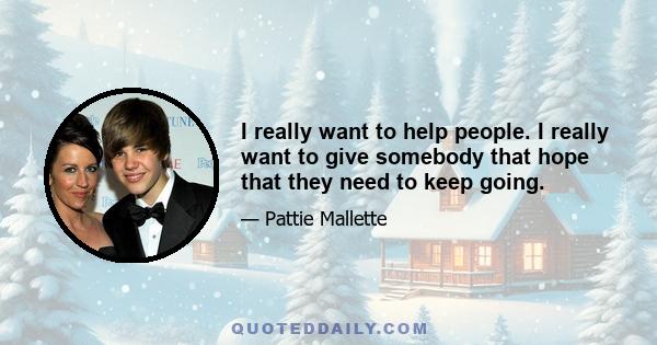 I really want to help people. I really want to give somebody that hope that they need to keep going.