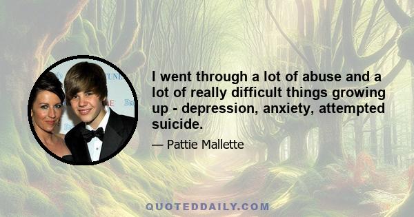 I went through a lot of abuse and a lot of really difficult things growing up - depression, anxiety, attempted suicide.