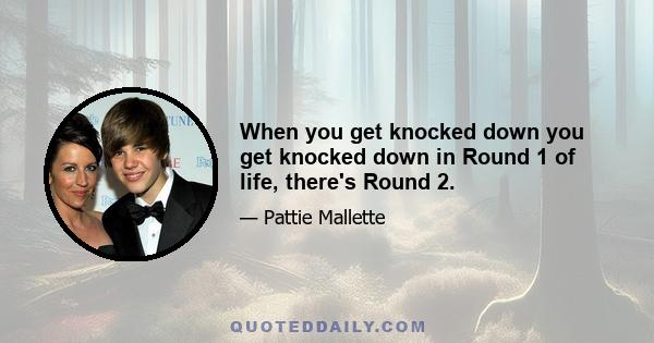 When you get knocked down you get knocked down in Round 1 of life, there's Round 2.