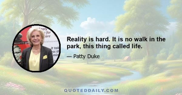 Reality is hard. It is no walk in the park, this thing called life.