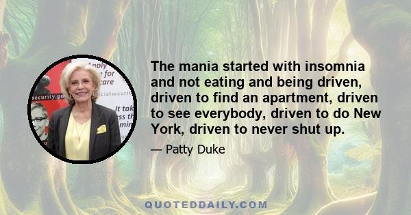 The mania started with insomnia and not eating and being driven, driven to find an apartment, driven to see everybody, driven to do New York, driven to never shut up.