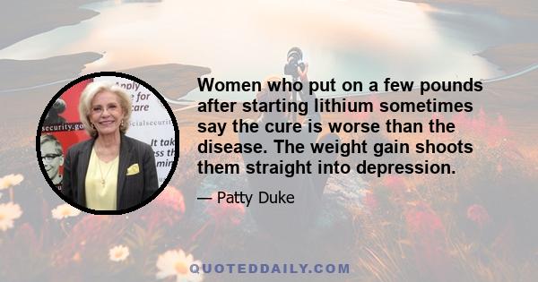 Women who put on a few pounds after starting lithium sometimes say the cure is worse than the disease. The weight gain shoots them straight into depression.