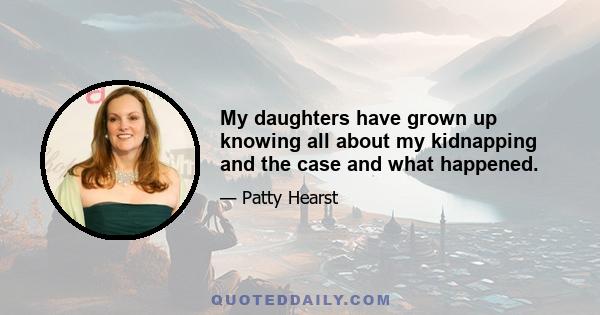 My daughters have grown up knowing all about my kidnapping and the case and what happened.