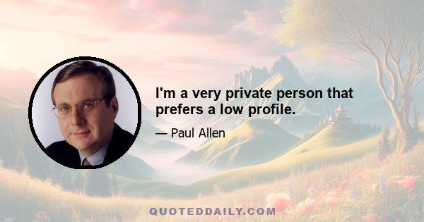 I'm a very private person that prefers a low profile.