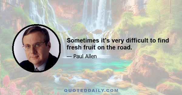 Sometimes it's very difficult to find fresh fruit on the road.