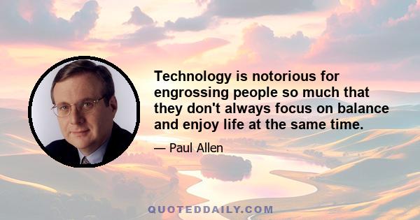 Technology is notorious for engrossing people so much that they don't always focus on balance and enjoy life at the same time.