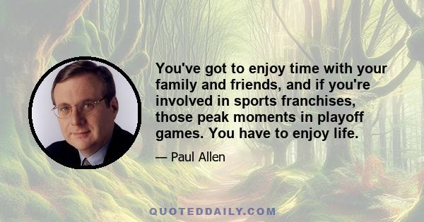 You've got to enjoy time with your family and friends, and if you're involved in sports franchises, those peak moments in playoff games. You have to enjoy life.