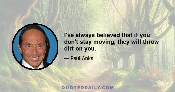 I've always believed that if you don't stay moving, they will throw dirt on you.