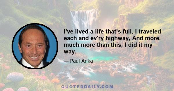 I've lived a life that's full, I traveled each and ev'ry highway, And more, much more than this, I did it my way.