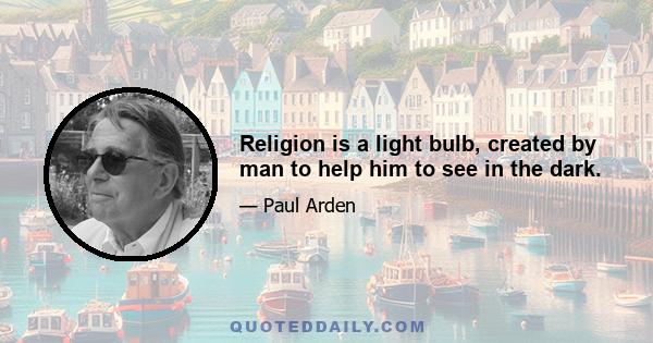 Religion is a light bulb, created by man to help him to see in the dark.