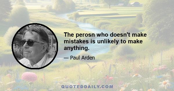 The perosn who doesn't make mistakes is unlikely to make anything.