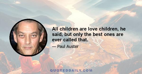 All children are love children, he said, but only the best ones are ever called that.