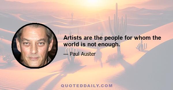 Artists are the people for whom the world is not enough.