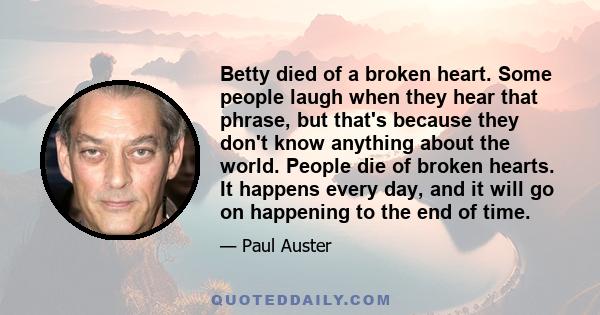 Betty died of a broken heart. Some people laugh when they hear that phrase, but that's because they don't know anything about the world. People die of broken hearts. It happens every day, and it will go on happening to