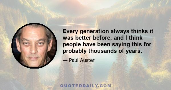 Every generation always thinks it was better before, and I think people have been saying this for probably thousands of years.