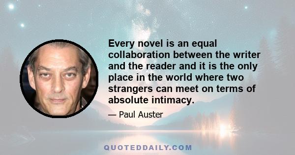 Every novel is an equal collaboration between the writer and the reader and it is the only place in the world where two strangers can meet on terms of absolute intimacy.