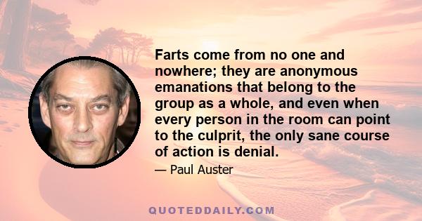 Farts come from no one and nowhere; they are anonymous emanations that belong to the group as a whole, and even when every person in the room can point to the culprit, the only sane course of action is denial.