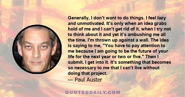 Generally, I don't want to do things. I feel lazy and unmotivated. It's only when an idea grabs hold of me and I can't get rid of it, when I try not to think about it and yet it's ambushing me all the time. I'm thrown