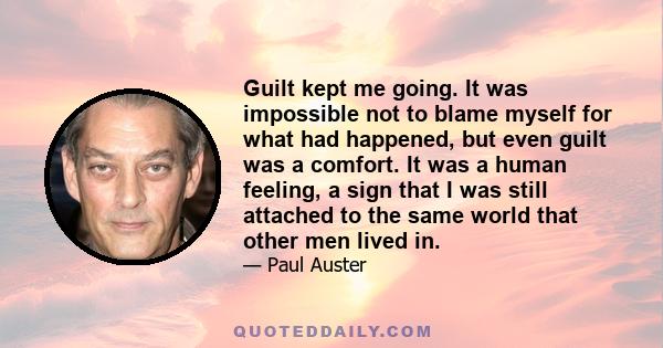 Guilt kept me going. It was impossible not to blame myself for what had happened, but even guilt was a comfort. It was a human feeling, a sign that I was still attached to the same world that other men lived in.