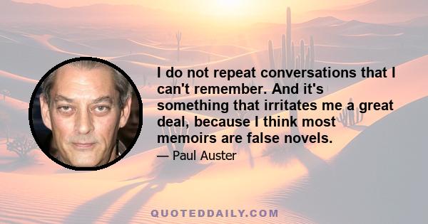 I do not repeat conversations that I can't remember. And it's something that irritates me a great deal, because I think most memoirs are false novels.