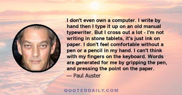 I don't even own a computer. I write by hand then I type it up on an old manual typewriter. But I cross out a lot - I'm not writing in stone tablets, it's just ink on paper. I don't feel comfortable without a pen or a