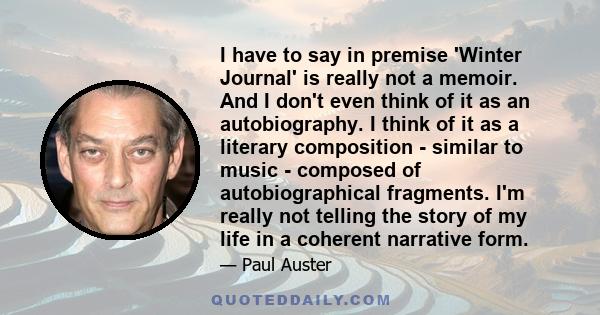 I have to say in premise 'Winter Journal' is really not a memoir. And I don't even think of it as an autobiography. I think of it as a literary composition - similar to music - composed of autobiographical fragments.