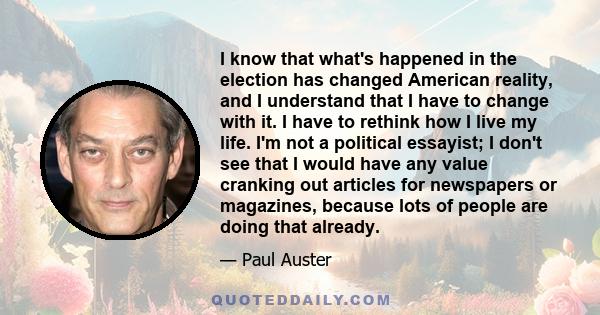 I know that what's happened in the election has changed American reality, and I understand that I have to change with it. I have to rethink how I live my life. I'm not a political essayist; I don't see that I would have 