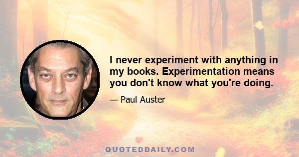 I never experiment with anything in my books. Experimentation means you don't know what you're doing.