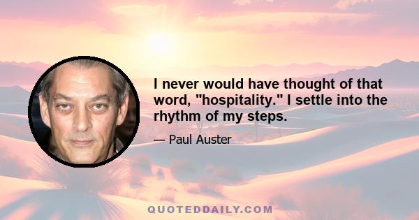 I never would have thought of that word, hospitality. I settle into the rhythm of my steps.