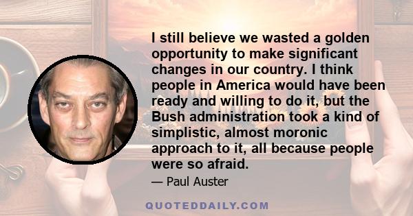 I still believe we wasted a golden opportunity to make significant changes in our country. I think people in America would have been ready and willing to do it, but the Bush administration took a kind of simplistic,