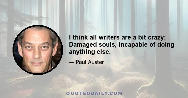 I think all writers are a bit crazy; Damaged souls, incapable of doing anything else.